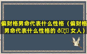 偏财格男命代表什么性格（偏财格男命代表什么性格的 🦍 女人）